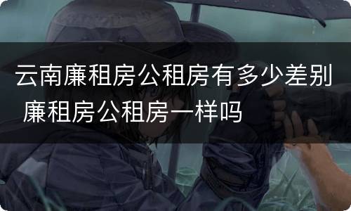 云南廉租房公租房有多少差别 廉租房公租房一样吗