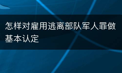 怎样对雇用逃离部队军人罪做基本认定