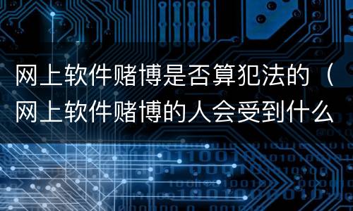 网上软件赌博是否算犯法的（网上软件赌博的人会受到什么处罚）