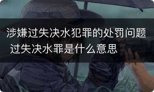 涉嫌过失决水犯罪的处罚问题 过失决水罪是什么意思
