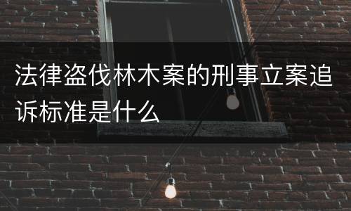 法律盗伐林木案的刑事立案追诉标准是什么