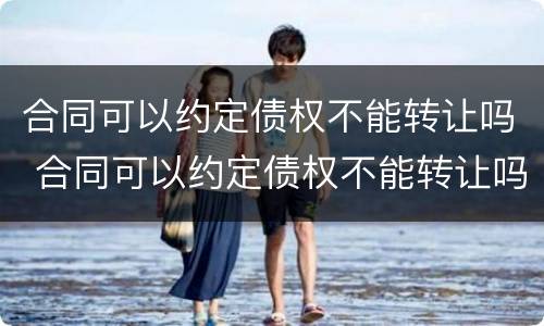 合同可以约定债权不能转让吗 合同可以约定债权不能转让吗为什么