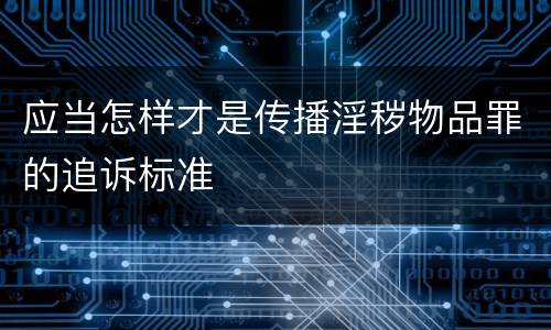 应当怎样才是传播淫秽物品罪的追诉标准