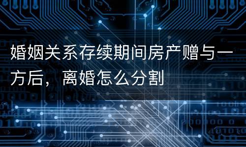 婚姻关系存续期间房产赠与一方后，离婚怎么分割
