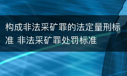 构成非法采矿罪的法定量刑标准 非法采矿罪处罚标准