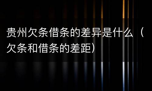贵州欠条借条的差异是什么（欠条和借条的差距）