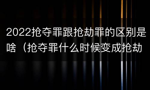 2022抢夺罪跟抢劫罪的区别是啥（抢夺罪什么时候变成抢劫罪）