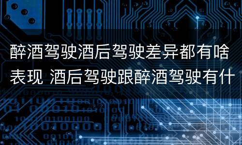 醉酒驾驶酒后驾驶差异都有啥表现 酒后驾驶跟醉酒驾驶有什么区别