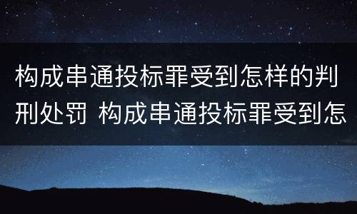 构成串通投标罪受到怎样的判刑处罚 构成串通投标罪受到怎样的判刑处罚