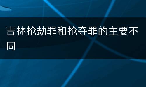 吉林抢劫罪和抢夺罪的主要不同