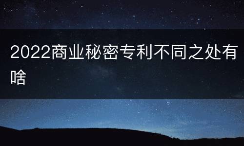 2022商业秘密专利不同之处有啥