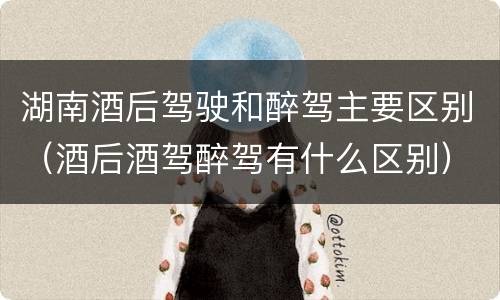 湖南酒后驾驶和醉驾主要区别（酒后酒驾醉驾有什么区别）