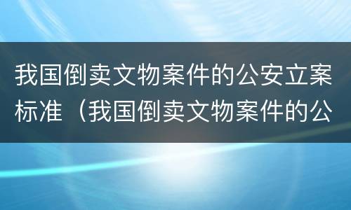 我国倒卖文物案件的公安立案标准（我国倒卖文物案件的公安立案标准是）