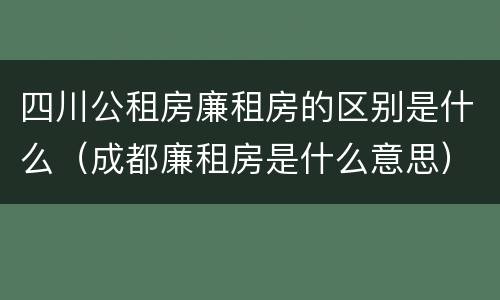 四川公租房廉租房的区别是什么（成都廉租房是什么意思）
