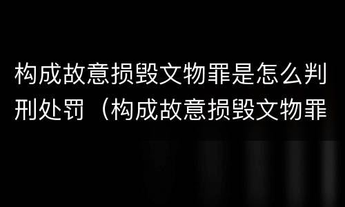 构成故意损毁文物罪是怎么判刑处罚（构成故意损毁文物罪是怎么判刑处罚的）