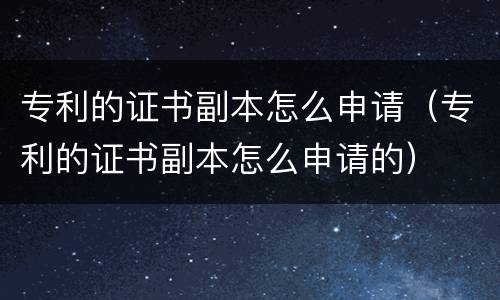 专利的证书副本怎么申请（专利的证书副本怎么申请的）