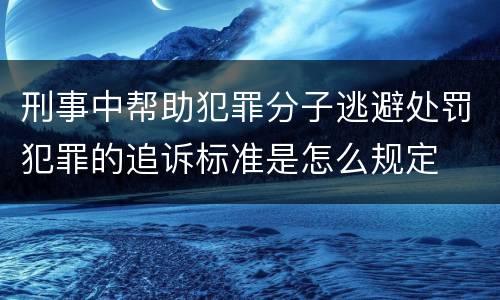 刑事中帮助犯罪分子逃避处罚犯罪的追诉标准是怎么规定