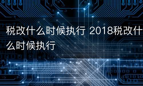税改什么时候执行 2018税改什么时候执行