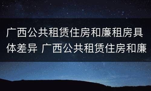 广西公共租赁住房和廉租房具体差异 广西公共租赁住房和廉租房具体差异在哪