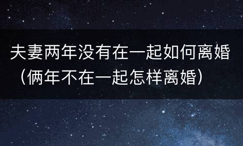 夫妻两年没有在一起如何离婚（俩年不在一起怎样离婚）