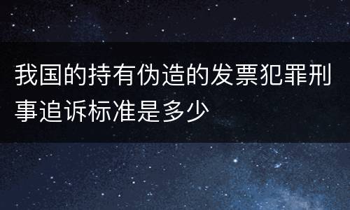 我国的持有伪造的发票犯罪刑事追诉标准是多少