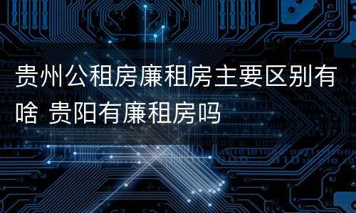 贵州公租房廉租房主要区别有啥 贵阳有廉租房吗