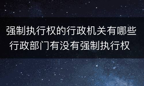 强制执行权的行政机关有哪些 行政部门有没有强制执行权
