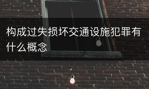 构成过失损坏交通设施犯罪有什么概念