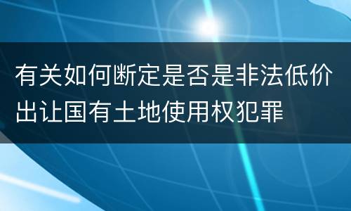 有关如何断定是否是非法低价出让国有土地使用权犯罪