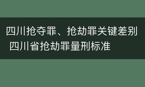 四川抢夺罪、抢劫罪关键差别 四川省抢劫罪量刑标准