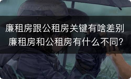 廉租房跟公租房关键有啥差别 廉租房和公租房有什么不同?