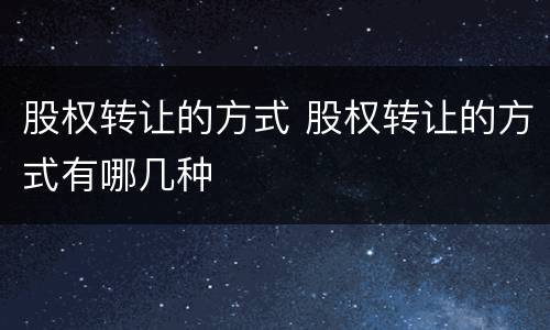 股权转让的方式 股权转让的方式有哪几种