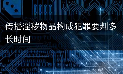 传播淫秽物品构成犯罪要判多长时间