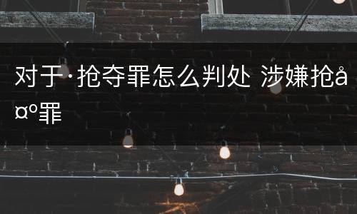 对于·抢夺罪怎么判处 涉嫌抢夺罪