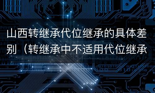 山西转继承代位继承的具体差别（转继承中不适用代位继承）