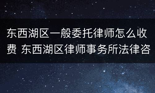 东西湖区一般委托律师怎么收费 东西湖区律师事务所法律咨询