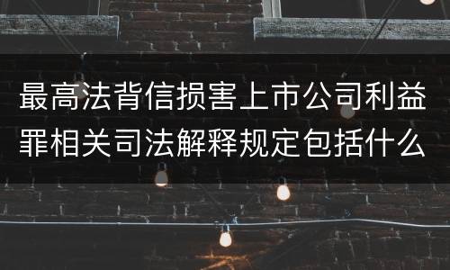 最高法背信损害上市公司利益罪相关司法解释规定包括什么重要内容
