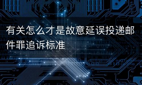 有关怎么才是故意延误投递邮件罪追诉标准
