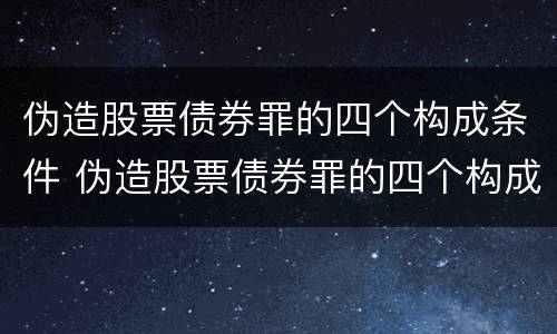 伪造股票债券罪的四个构成条件 伪造股票债券罪的四个构成条件是