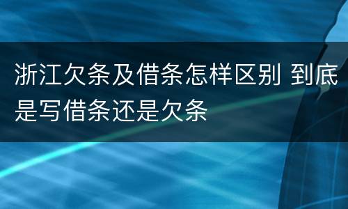 浙江欠条及借条怎样区别 到底是写借条还是欠条