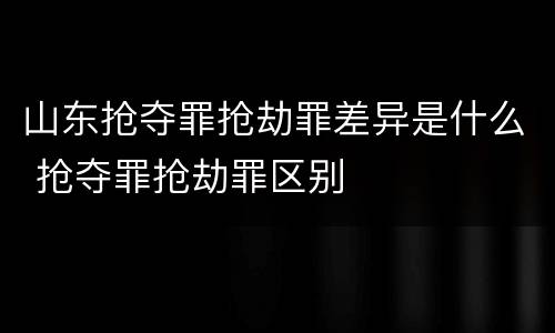 山东抢夺罪抢劫罪差异是什么 抢夺罪抢劫罪区别