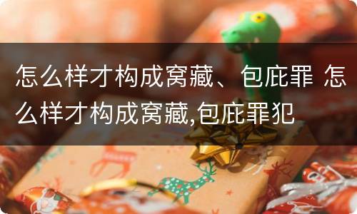 怎么样才构成窝藏、包庇罪 怎么样才构成窝藏,包庇罪犯
