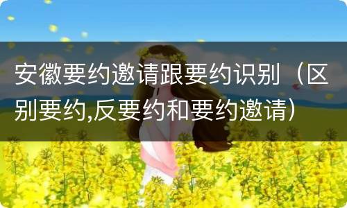 安徽要约邀请跟要约识别（区别要约,反要约和要约邀请）