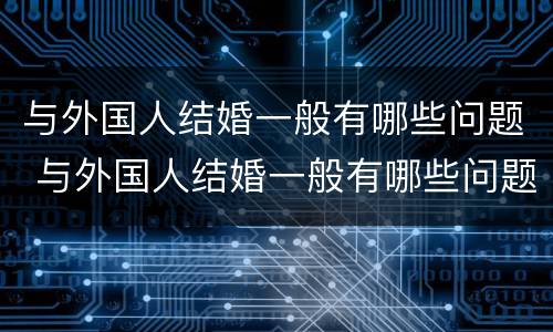 与外国人结婚一般有哪些问题 与外国人结婚一般有哪些问题呢