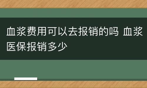 血浆费用可以去报销的吗 血浆医保报销多少