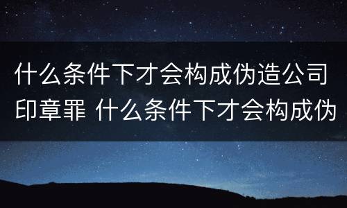 什么条件下才会构成伪造公司印章罪 什么条件下才会构成伪造公司印章罪名