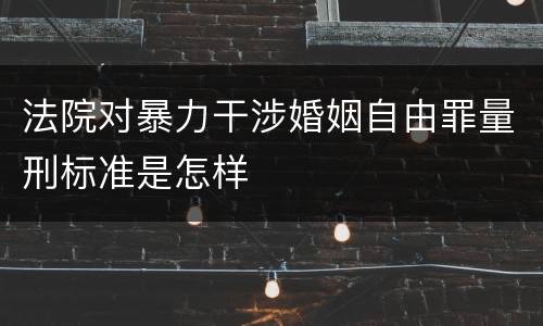 法院对暴力干涉婚姻自由罪量刑标准是怎样
