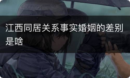 江西同居关系事实婚姻的差别是啥