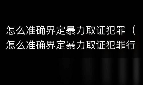 怎么准确界定暴力取证犯罪（怎么准确界定暴力取证犯罪行为）