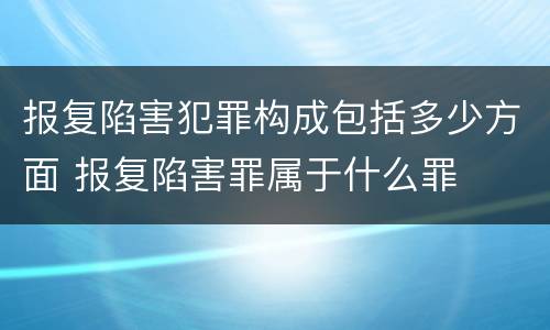 报复陷害犯罪构成包括多少方面 报复陷害罪属于什么罪